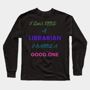 I Don't Need a Librarian, I Raised a Good One Long Sleeve T-Shirt